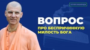 Е.С. Бхакти Расаяна Сагара Махарадж - Вопрос про Беспричинную Милость Кришны