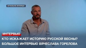 Кто искажает историю Русской Весны? Большое интервью Вячеслава Горелова