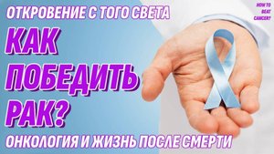 Онкология и Жизнь после смерти - Как победить рак - Откровение с Того света