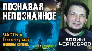 Вадим Чернобров. Познавая непознанное. Часть 6. Тайны якутской долины котлов.