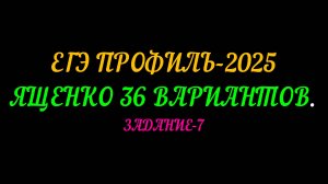 ЕГЭ ПРОФИЛЬ-2025. ЯЩЕНКО 36 ВАРИАНТОВ. ЗАДАНИЕ-7