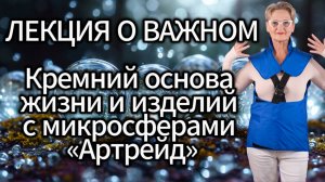 Лекция о важном. Кремний основа  жизни и изделий с микросферами «Артрейд».