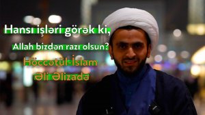 Hansı işləri görək ki Allah bizdən razı olsun - Höccətül İslam  Əli Əlizadə