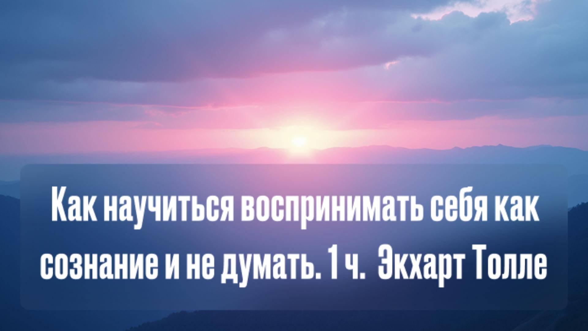 Как научиться воспринимать себя как сознание и не думать. 1ч.  Экхарт Толле