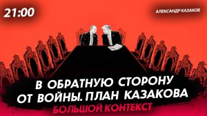 В обратную сторону от Войны. План Казакова [Александр Казаков. СТРИМ]