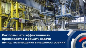 Как повышать эффективность производства и решать задачи импортозамещения в машиностроении?