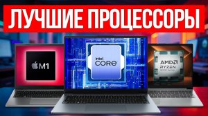 ЛУЧШИЕ ПРОЦЕССОРЫ ДЛЯ НОУТБУКА ПРЯМО СЕЙЧАС — КАК ВЫБРАТЬ?