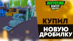 КУПИЛ НОВУЮ ДРОБИЛКУ (ПРОХОЖДЕНИЕ RECYCLING CENTER SIMULATOR #4)