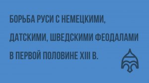 Борьба Руси с немецкими, датскими, шведскими феодалами в первой половине XIII века. Видеоурок