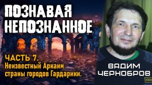 Вадим Чернобров. Познавая непознанное. Часть 7. Неизвестный Аркаим страны городов Гардарики.