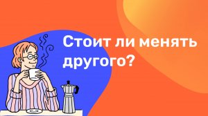 Стоит ли менять другого?