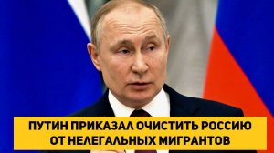 Путин приказал очистить Россию от нелегальных мигрантов