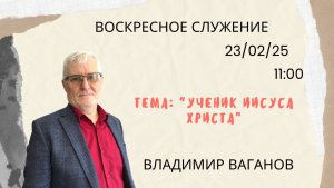 Воскресное служение // Владимир Ваганов " ученик Иисуса Христа "// 23.02.2025