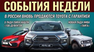 Итоги недели: модели Тойота с гарантией в РФ, дефекты Lada Iskra, новые Land Cruiser FJ и Нива Тайга