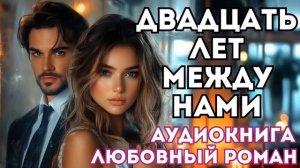 АУДИОКНИГА ЛЮБОВНЫЙ РОМАН: ДВАДЦАТЬ ЛЕТ МЕЖДУ НАМИ СЛУШАТЬ