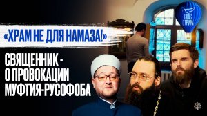 «Храм не для намаза!» Священник - о провокации муфтия-русофоба