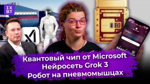 Квантовый чип от Microsoft, нейросеть Grok 3 и робот на пневмомышцах. Главные новости #41