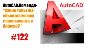 122-"Какие типы OLE-объектов можно использовать в AutoCAD?"