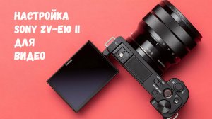 полная настройка Sony ZV-E10 ii для видео