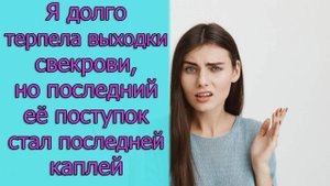 Я долго терпела выходки свекрови, но последний ее поступок стал последней каплей