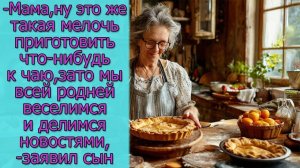 Мама, ну это же такая мелочь приготовить что-нибудь к чаю, зато мы всей родней веселимся,заявил сын
