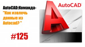 125-"Как извлечь данные из чертежа в AutoCAD?"