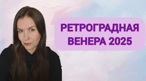 РЕТРОГРАДНАЯ ВЕНЕРА 2025: РЕКОМЕНДАЦИИ АСТРОЛОГА