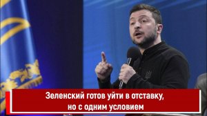 Зеленский готов уйти в отставку, но с одним условием