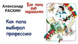"Как папа выбирал профессию" (автор А.Раскин) - Из книги "Как папа был маленьким" - Слушать