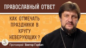 КАК ОТМЕЧАТЬ ПРАЗДНИКИ В КРУГУ НЕВЕРУЮЩИХ. Протоиерей Виктор Горбач