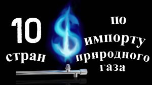 Природный газ: ТОП 10 стран – крупнейших импортёров
