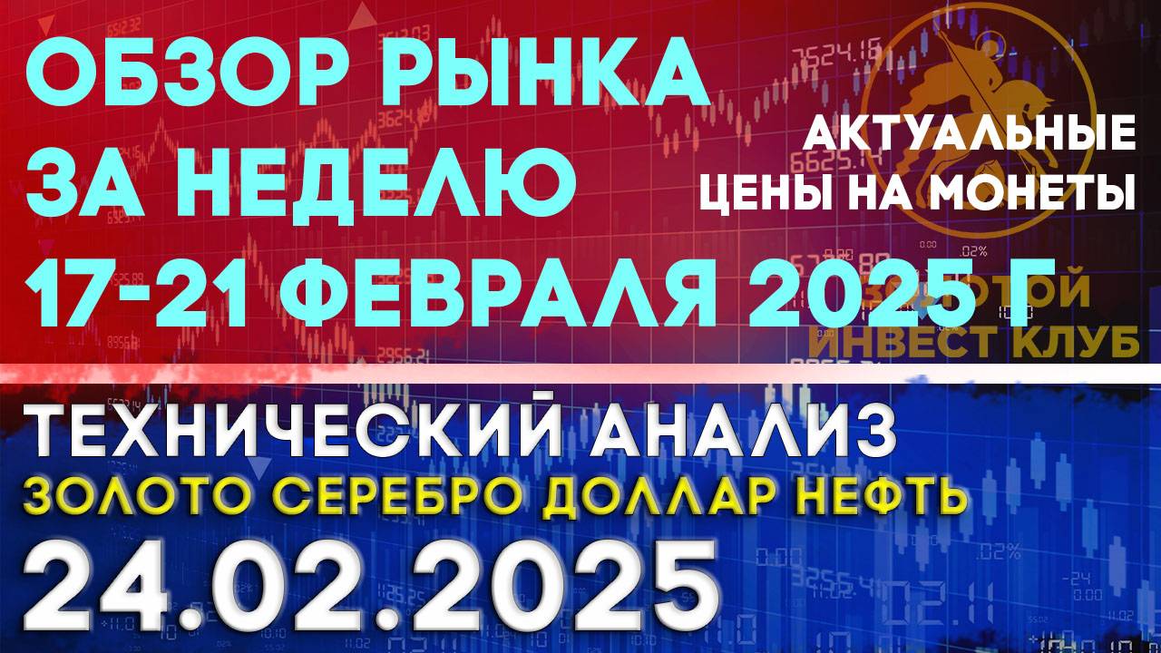 Обзор рынка за неделю 17-21 февраля 2025 г. Анализ рынка золота, серебра, нефти, доллара 24.02.2025