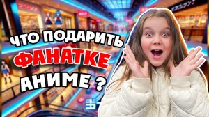 Поиск подарка для аниме-фанатки! Взрыв мозга гарантирован!!