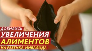 Добились увеличения алиментов на ребенка-инвалида.