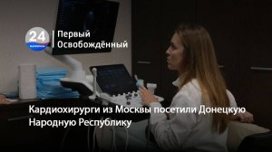 Московские кардиохирурги в ДНР: 360 осмотров и 70 шансов на новую жизнь. 24.02.2025