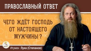 ЧЕГО ЖДЁТ ГОСПОДЬ ОТ НАСТОЯЩЕГО МУЖЧИНЫ ? Игумен Лука (Степанов)