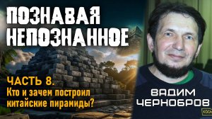 Вадим Чернобров. Познавая непознанное. Часть 8. Кто и зачем построил китайские пирамиды?