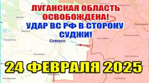 Луганская область освобождена! Удар ВС РФ в сторону Суджи! 24 февраля 2025