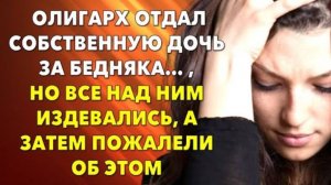 📗 Истории из жизни. Олигарх отдал собственную дочь за бедняка… но все над ним издевались...