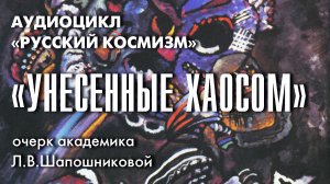 «Унесенные хаосом». Очерк академика Л.В.Шапошниковой из книги «Тернистый путь Красоты» (аудио)