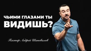 «Чьими глазами ты видишь?» Пастор Андрей Шаповалов