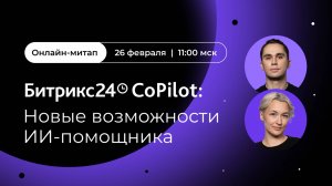 Битрикс24 CoPilot: новые возможности ИИ-помощника. Онлайн-митап 26.02.2025