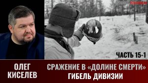 Олег Киселев. СРАЖЕНИЕ В «ДОЛИНЕ СМЕРТИ». ФИЛЬМ 2-Й. ОКРУЖЕНИЕ
Часть 8 (15). Гибель дивизии-1