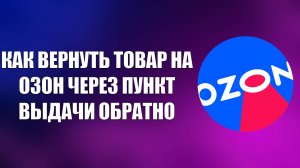 КАК ВЕРНУТЬ ТОВАР НА ОЗОН ЧЕРЕЗ ПУНКТ ВЫДАЧИ ОБРАТНО