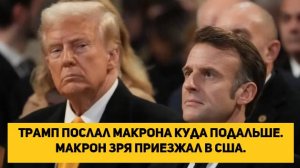 Трамп послал Макрона куда подальше. Макрон зря приезжал в США.