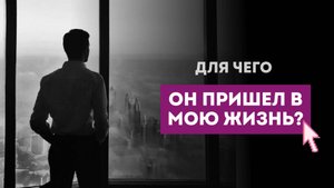 ДЛЯ ЧЕГО ОН ПРИШЕЛ В МОЮ ЖИЗНЬ?