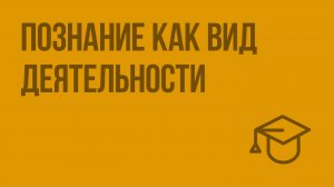 Познание как вид деятельности. Видеоурок по обществознанию 10 класс