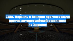 США, Израиль и Венгрия проголосовали против антироссийской резолюции по Украине