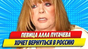 Уехавшая из России певица Алла Пугачёва хочет вернуться обратно