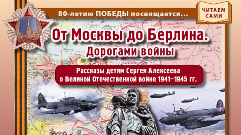 ОТ МОСКВЫ ДО БЕРЛИНА. Дорогами войны. Рассказы детям Сергея Алексеева о Великой Отечественной войне